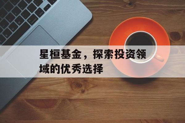 星桓基金，探索投资领域的优秀选择