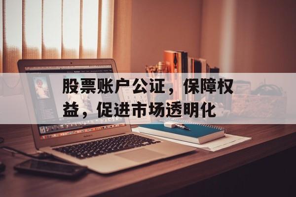 股票账户公证，保障权益，促进市场透明化