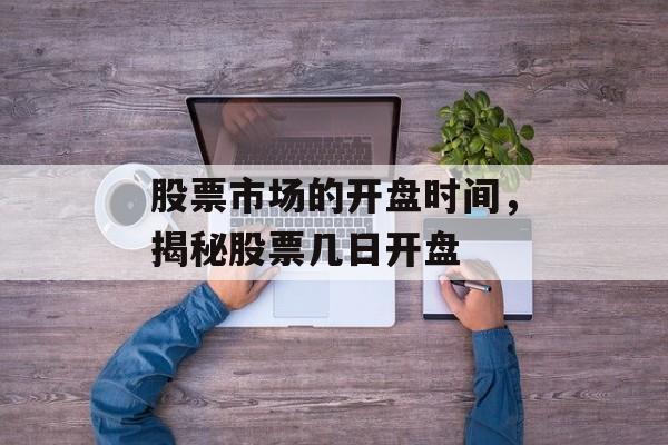 股票市场的开盘时间，揭秘股票几日开盘