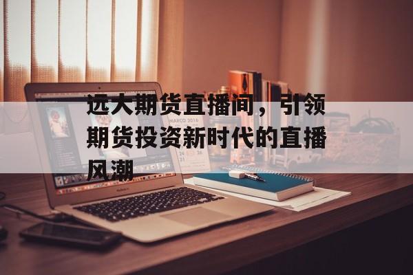远大期货直播间，引领期货投资新时代的直播风潮