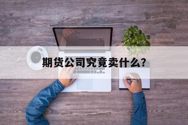 期货公司究竟卖什么？