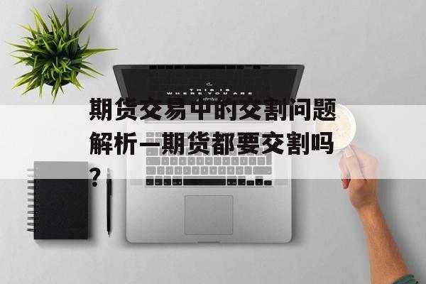 期货交易中的交割问题解析—期货都要交割吗？
