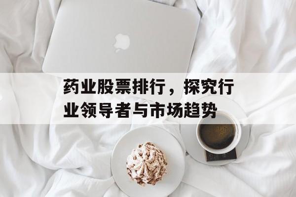 药业股票排行，探究行业领导者与市场趋势