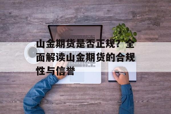 山金期货是否正规？全面解读山金期货的合规性与信誉