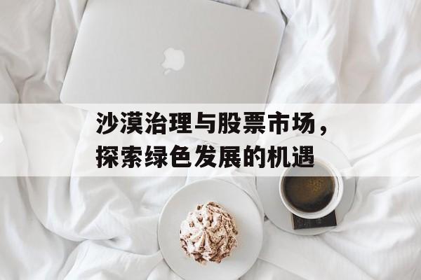沙漠治理与股票市场，探索绿色发展的机遇