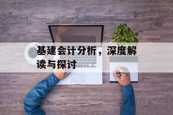 基建会计分析，深度解读与探讨
