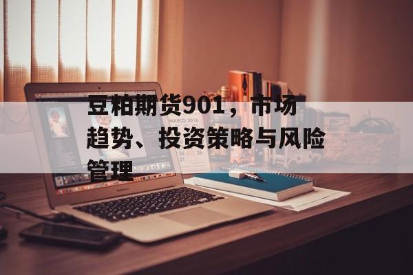 豆粕期货901，市场趋势、投资策略与风险管理