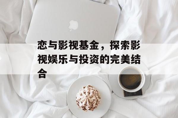 恋与影视基金，探索影视娱乐与投资的完美结合