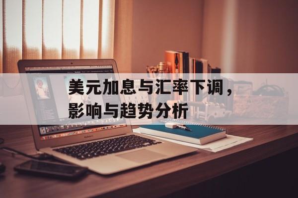美元加息与汇率下调，影响与趋势分析