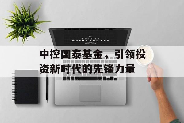 中控国泰基金，引领投资新时代的先锋力量