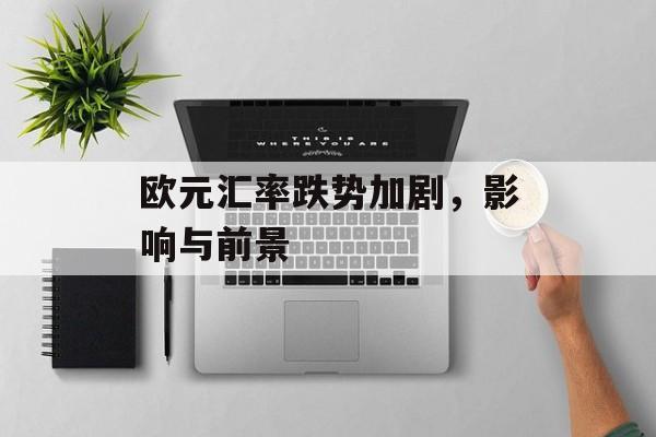 欧元汇率跌势加剧，影响与前景