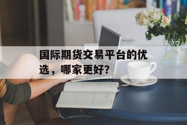 国际期货交易平台的优选，哪家更好？