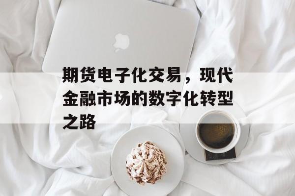期货电子化交易，现代金融市场的数字化转型之路