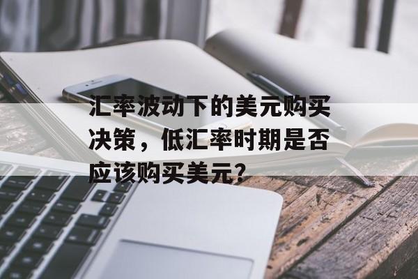 汇率波动下的美元购买决策，低汇率时期是否应该购买美元？