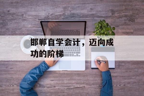 邯郸自学会计，迈向成功的阶梯