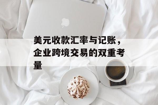 美元收款汇率与记账，企业跨境交易的双重考量