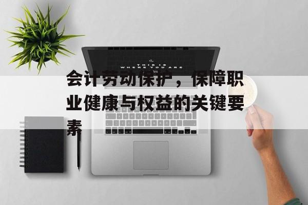 会计劳动保护，保障职业健康与权益的关键要素