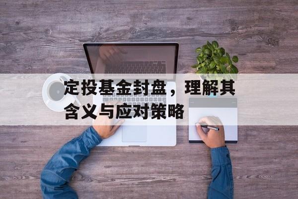 定投基金封盘，理解其含义与应对策略
