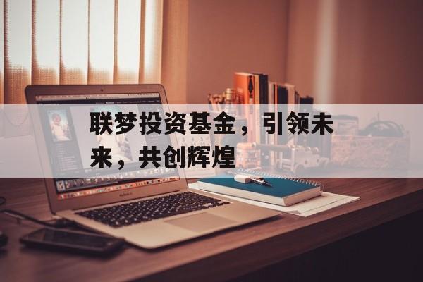 联梦投资基金，引领未来，共创辉煌