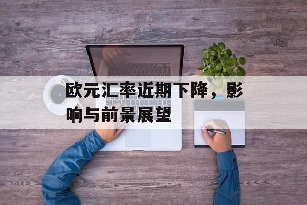欧元汇率近期下降，影响与前景展望