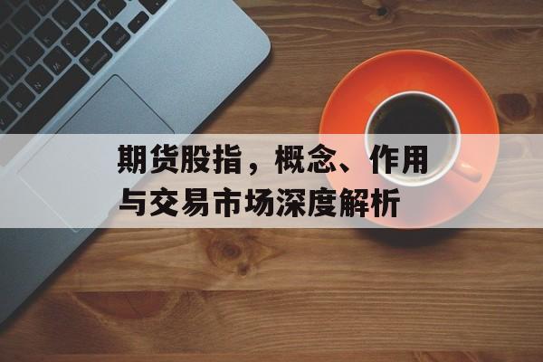 期货股指，概念、作用与交易市场深度解析