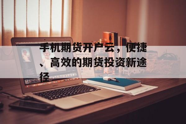 手机期货开户云，便捷、高效的期货投资新途径