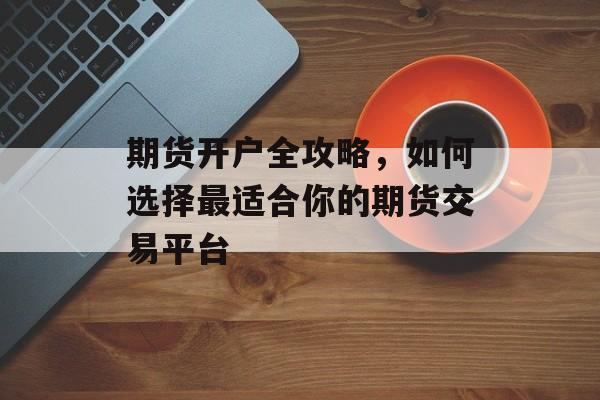 期货开户全攻略，如何选择最适合你的期货交易平台