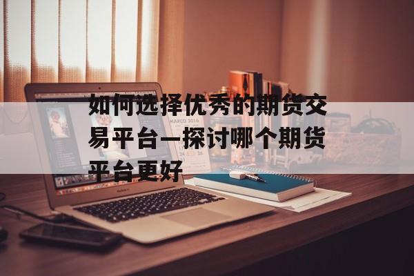 如何选择优秀的期货交易平台—探讨哪个期货平台更好