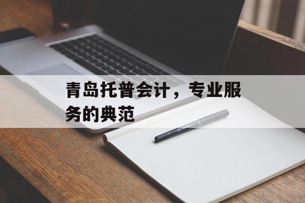 青岛托普会计，专业服务的典范