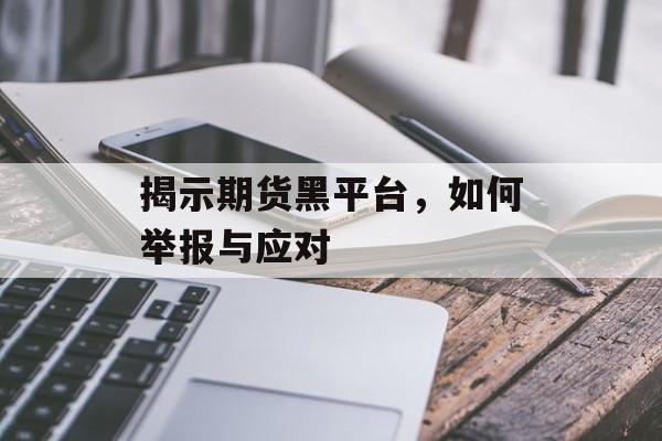 揭示期货黑平台，如何举报与应对