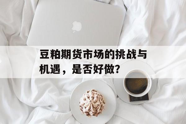 豆粕期货市场的挑战与机遇，是否好做？