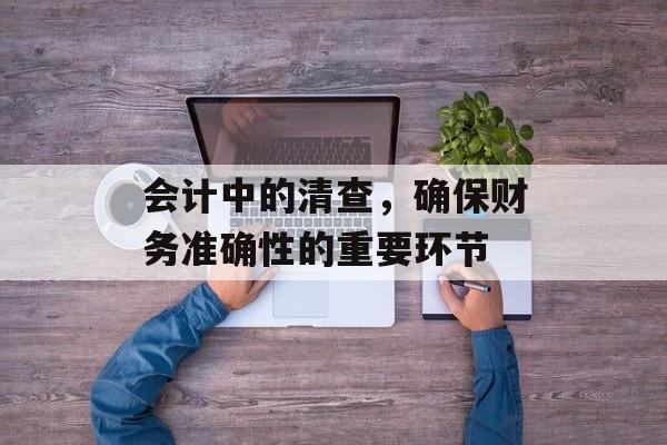 会计中的清查，确保财务准确性的重要环节
