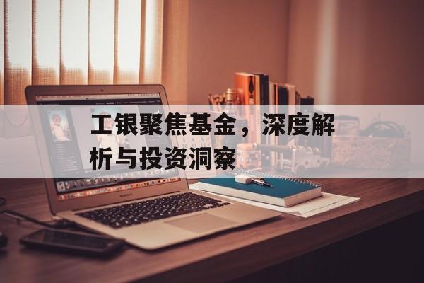 工银聚焦基金，深度解析与投资洞察