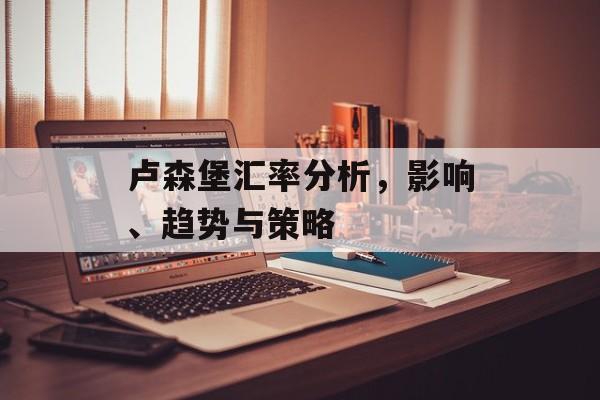 卢森堡汇率分析，影响、趋势与策略