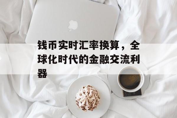 钱币实时汇率换算，全球化时代的金融交流利器