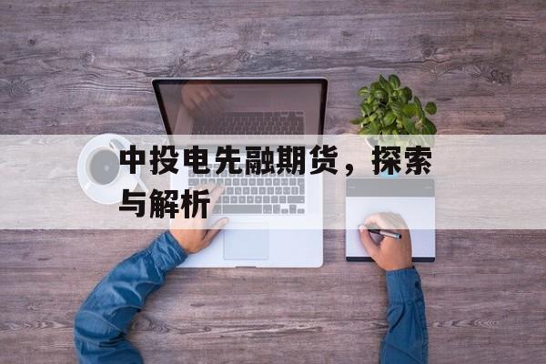中投电先融期货，探索与解析