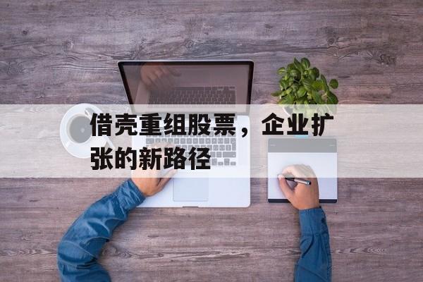 借壳重组股票，企业扩张的新路径