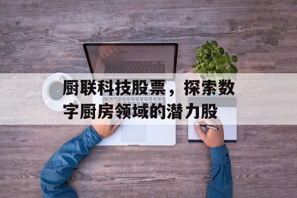 厨联科技股票，探索数字厨房领域的潜力股