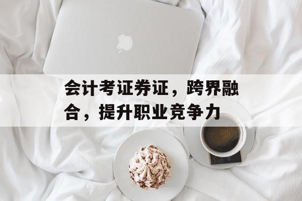会计考证券证，跨界融合，提升职业竞争力