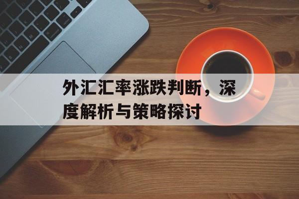 外汇汇率涨跌判断，深度解析与策略探讨