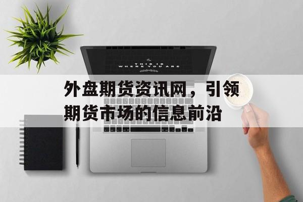 外盘期货资讯网，引领期货市场的信息前沿