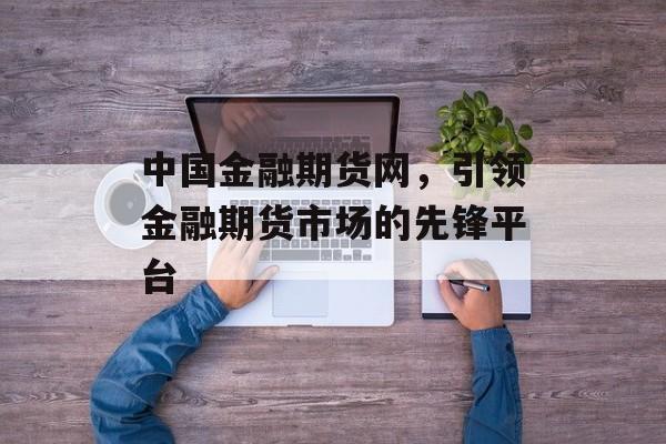 中国金融期货网，引领金融期货市场的先锋平台