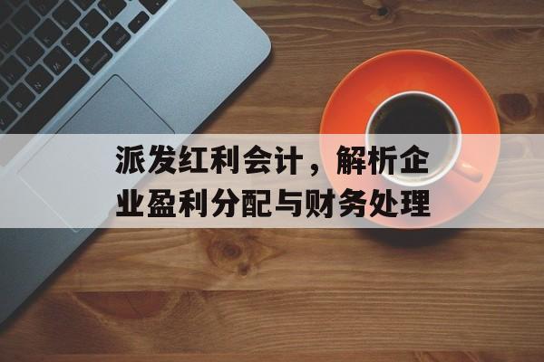 派发红利会计，解析企业盈利分配与财务处理