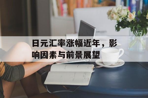 日元汇率涨幅近年，影响因素与前景展望
