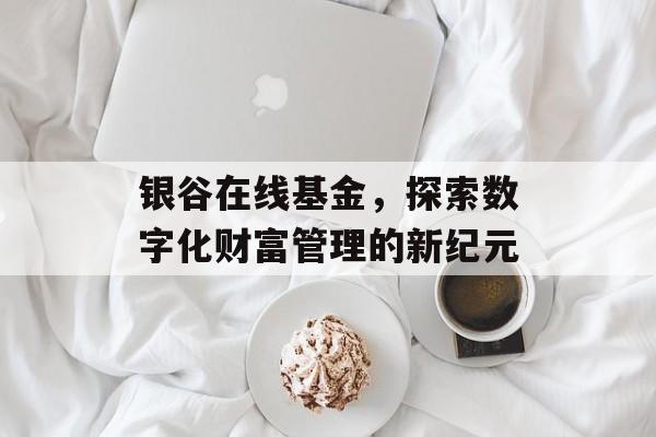 银谷在线基金，探索数字化财富管理的新纪元