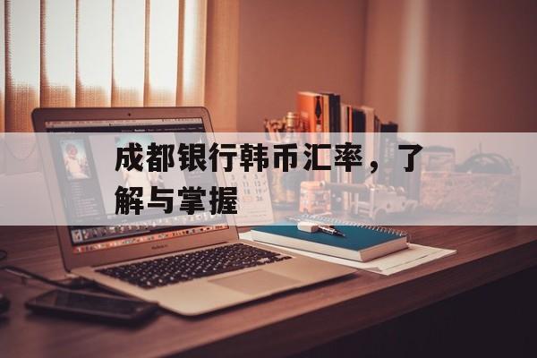 成都银行韩币汇率，了解与掌握