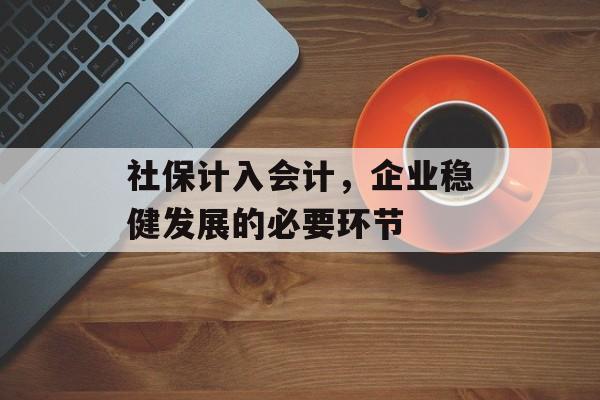 社保计入会计，企业稳健发展的必要环节
