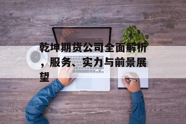 乾坤期货公司全面解析，服务、实力与前景展望