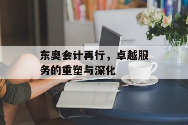 东奥会计再行，卓越服务的重塑与深化