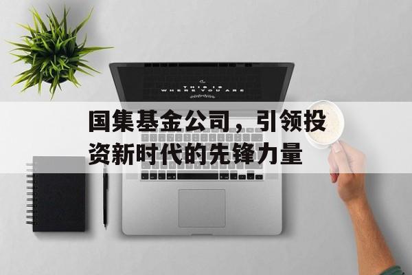 国集基金公司，引领投资新时代的先锋力量